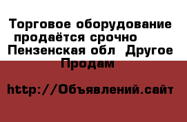 Торговое оборудование продаётся срочно!!!! - Пензенская обл. Другое » Продам   